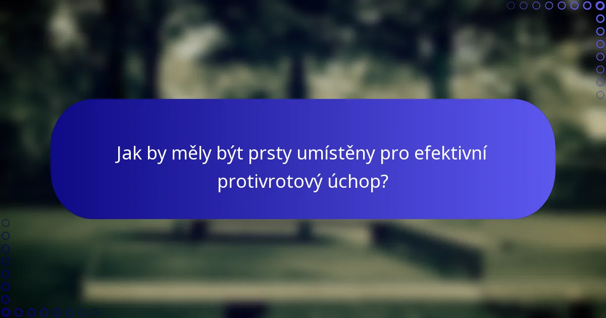 Jak by měly být prsty umístěny pro efektivní protivrotový úchop?