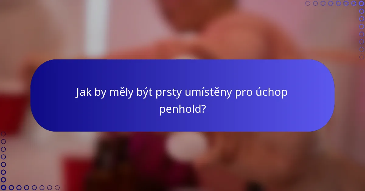 Jak by měly být prsty umístěny pro úchop penhold?