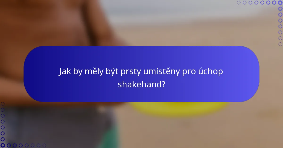 Jak by měly být prsty umístěny pro úchop shakehand?