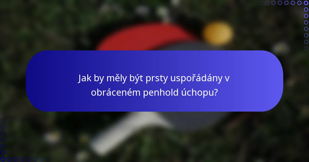 Jak by měly být prsty uspořádány v obráceném penhold úchopu?