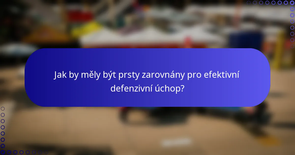Jak by měly být prsty zarovnány pro efektivní defenzivní úchop?