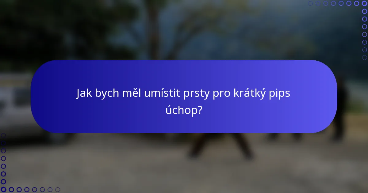 Jak bych měl umístit prsty pro krátký pips úchop?