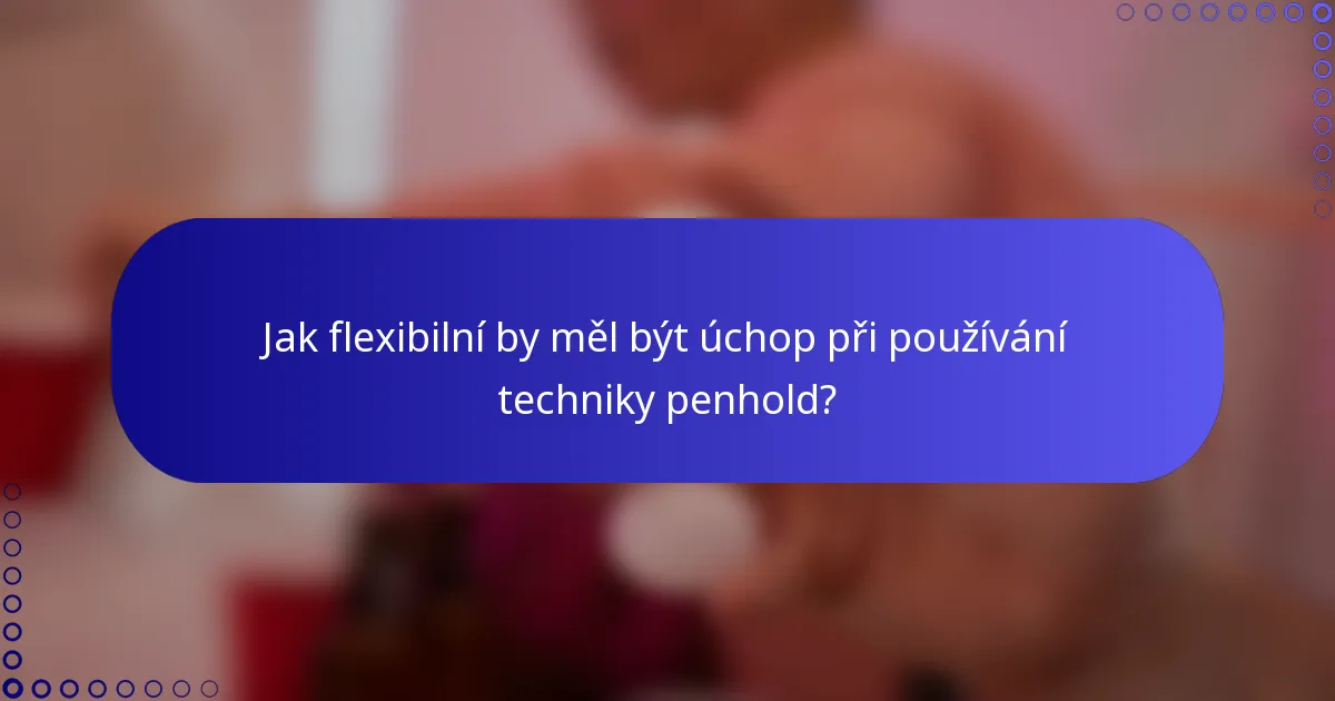 Jak flexibilní by měl být úchop při používání techniky penhold?