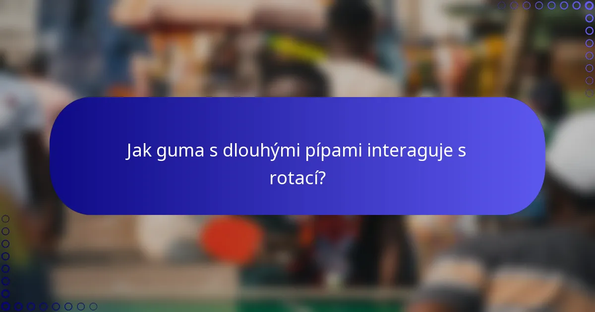 Jak guma s dlouhými pípami interaguje s rotací?