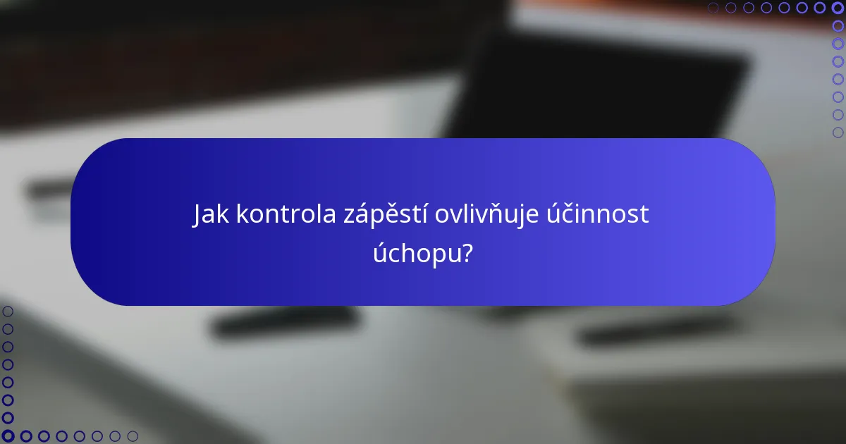 Jak kontrola zápěstí ovlivňuje účinnost úchopu?
