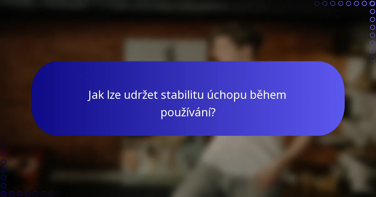 Jak lze udržet stabilitu úchopu během používání?