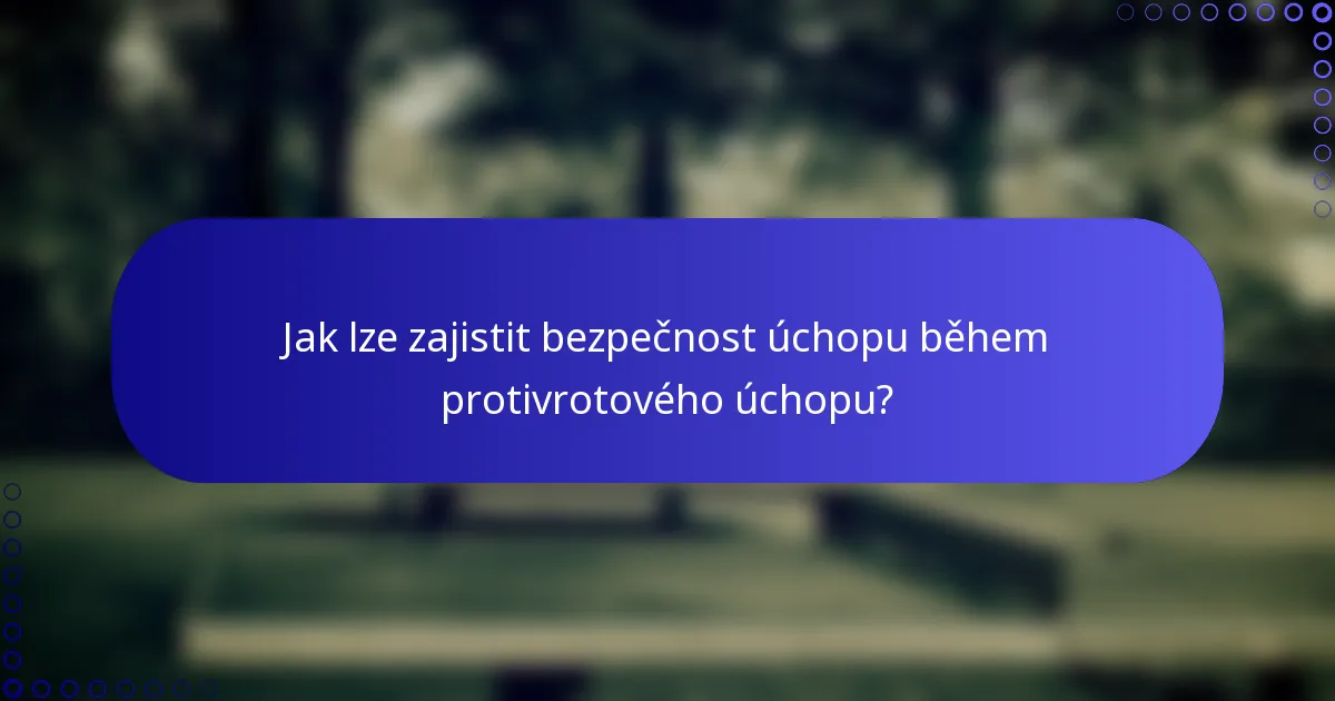 Jak lze zajistit bezpečnost úchopu během protivrotového úchopu?