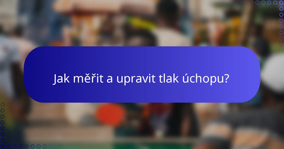 Jak měřit a upravit tlak úchopu?