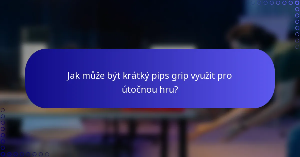 Jak může být krátký pips grip využit pro útočnou hru?
