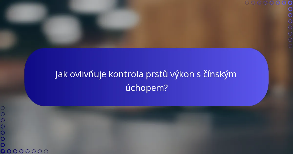 Jak ovlivňuje kontrola prstů výkon s čínským úchopem?