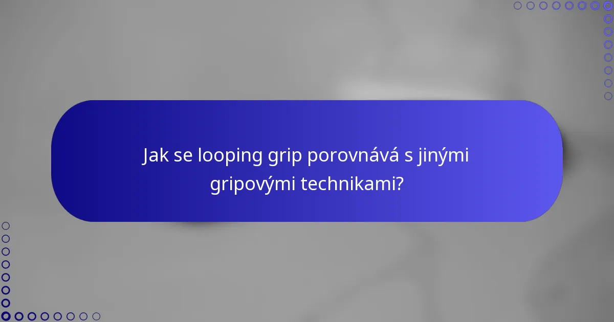 Jak se looping grip porovnává s jinými gripovými technikami?