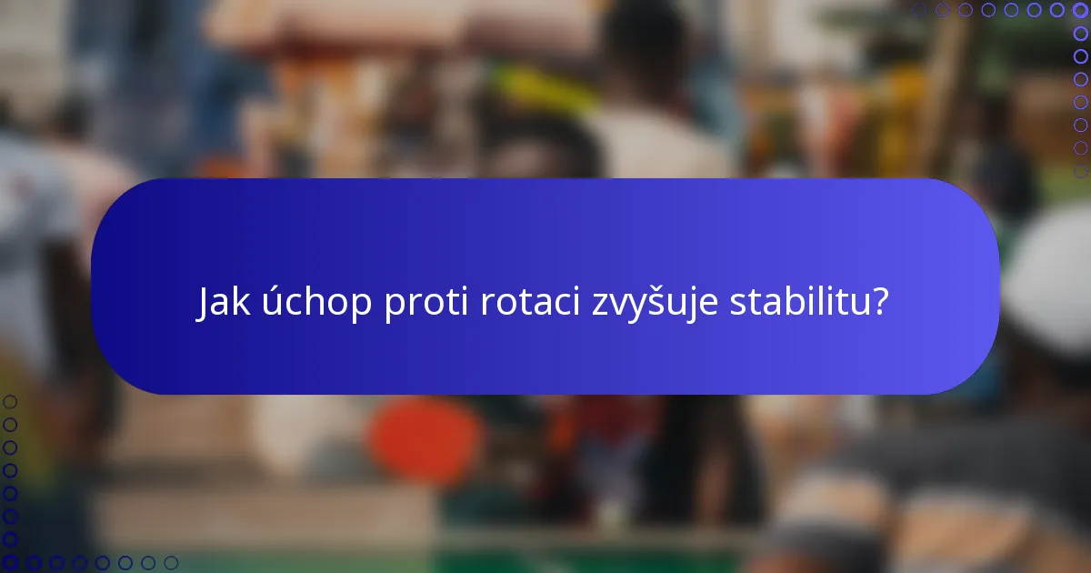 Jak úchop proti rotaci zvyšuje stabilitu?