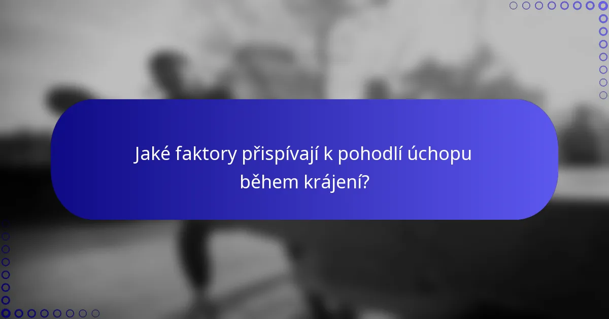 Jaké faktory přispívají k pohodlí úchopu během krájení?