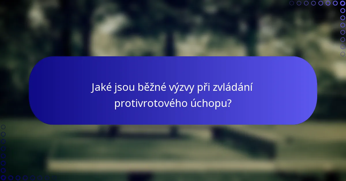 Jaké jsou běžné výzvy při zvládání protivrotového úchopu?