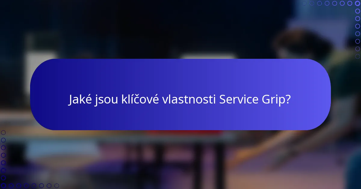 Jaké jsou klíčové vlastnosti Service Grip?