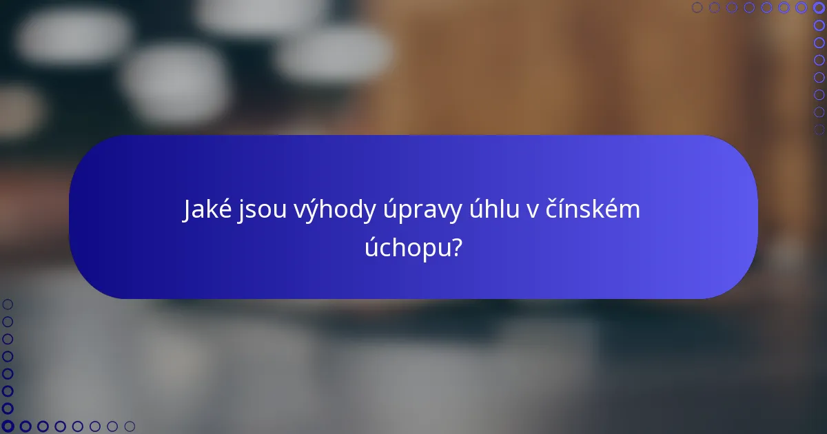 Jaké jsou výhody úpravy úhlu v čínském úchopu?
