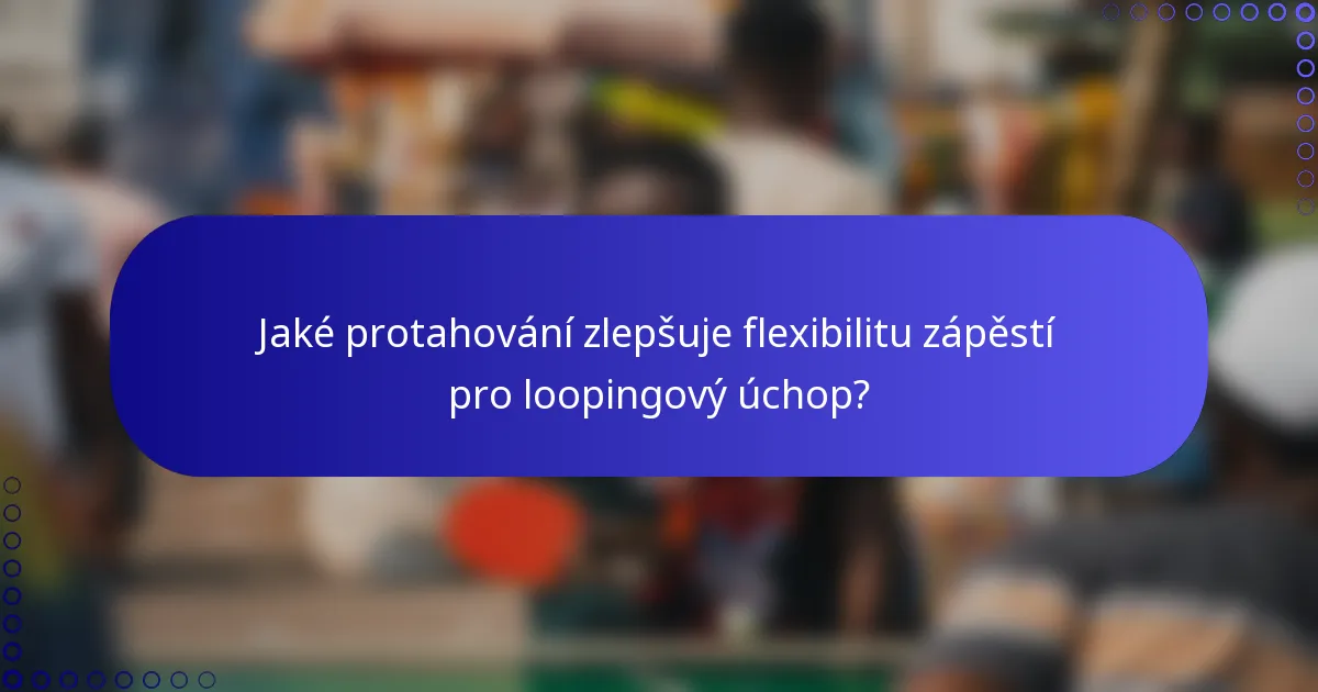 Jaké protahování zlepšuje flexibilitu zápěstí pro loopingový úchop?