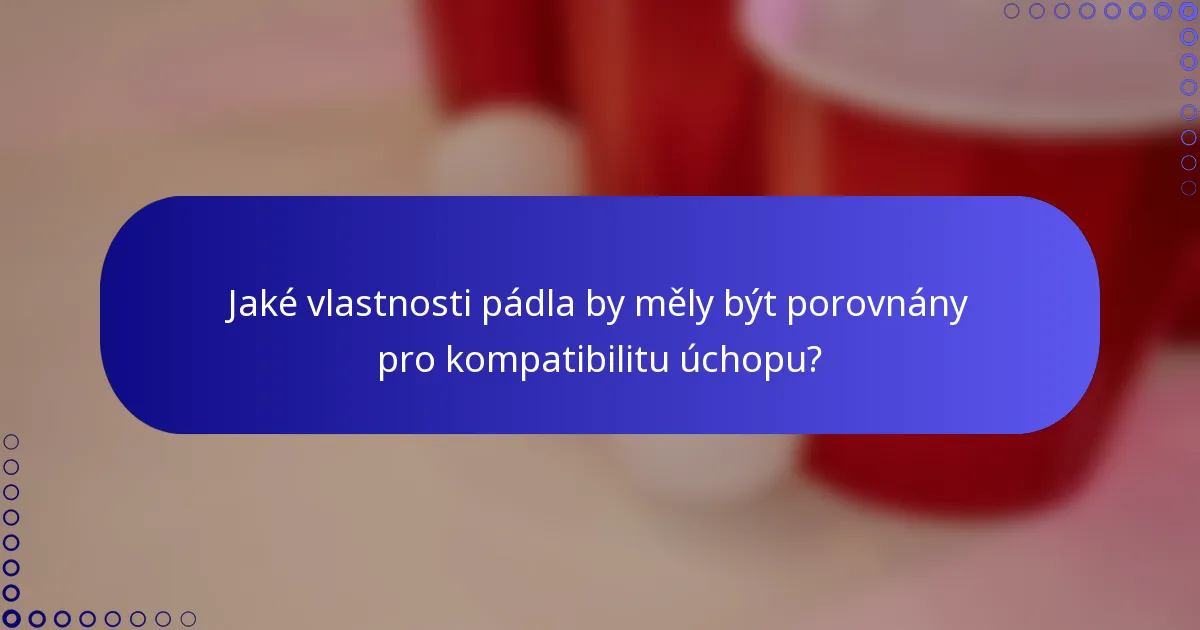 Jaké vlastnosti pádla by měly být porovnány pro kompatibilitu úchopu?
