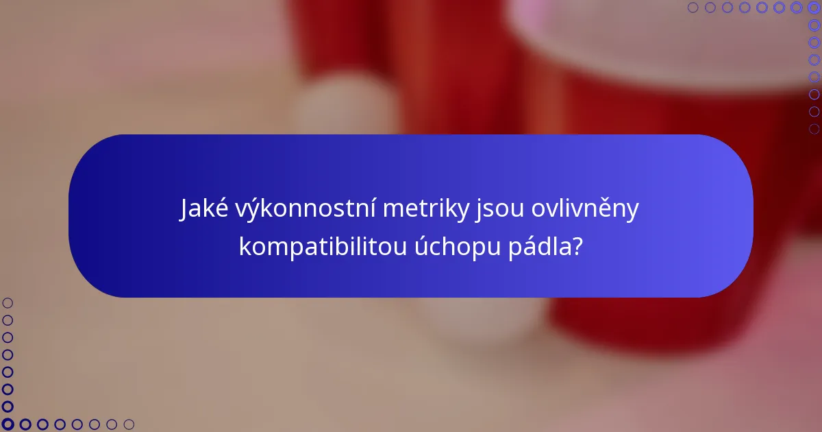 Jaké výkonnostní metriky jsou ovlivněny kompatibilitou úchopu pádla?