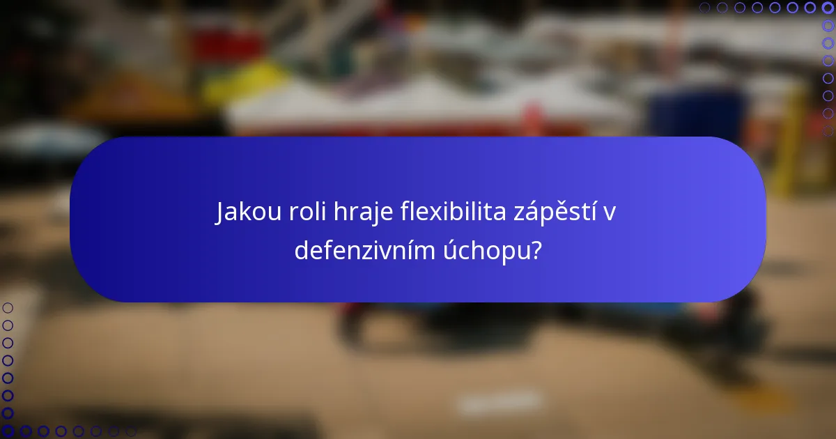 Jakou roli hraje flexibilita zápěstí v defenzivním úchopu?