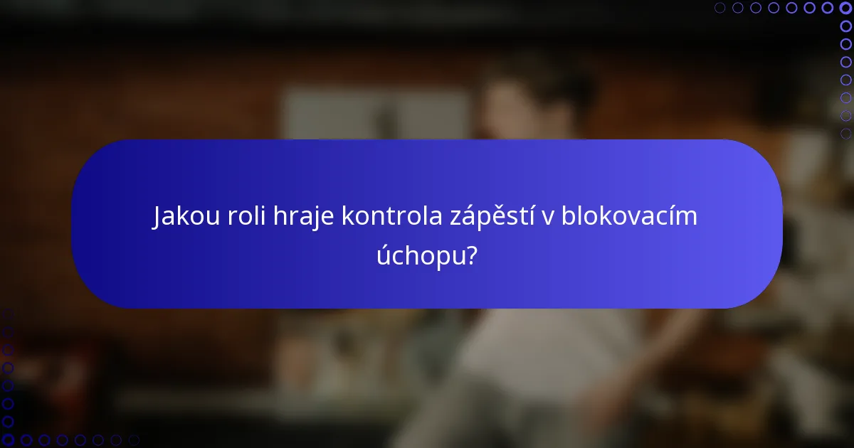 Jakou roli hraje kontrola zápěstí v blokovacím úchopu?