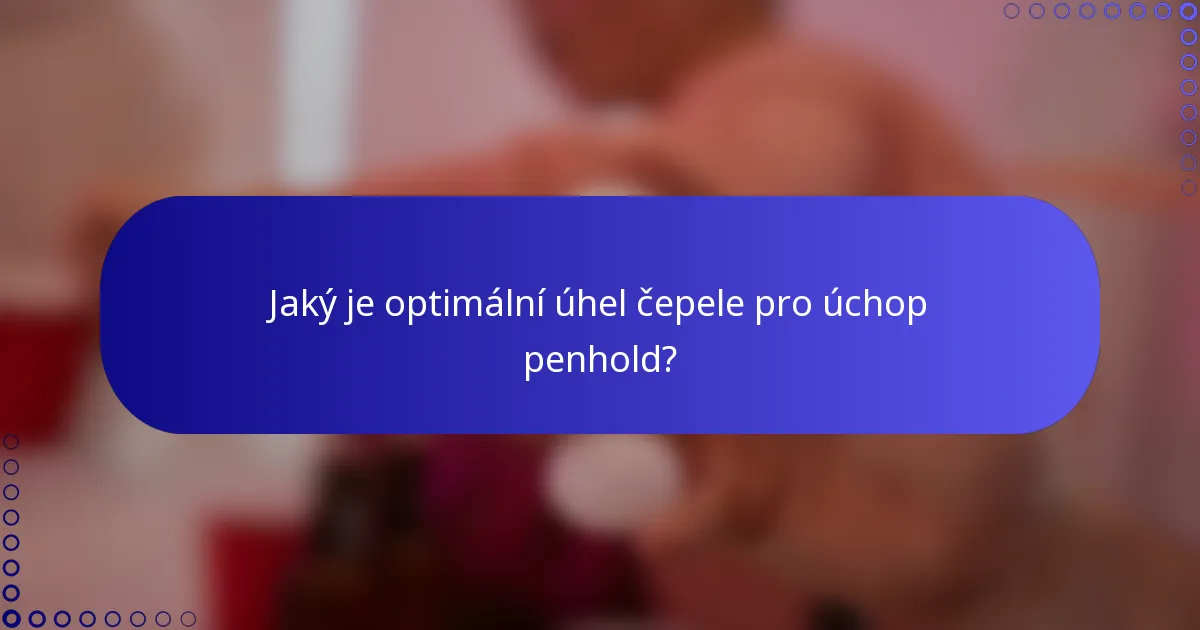 Jaký je optimální úhel čepele pro úchop penhold?