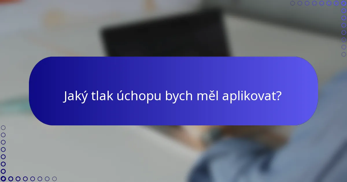 Jaký tlak úchopu bych měl aplikovat?